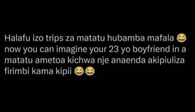 Halafu izo trips za matatu hubamba mafala now you can imagine your 23 yo boyfrie