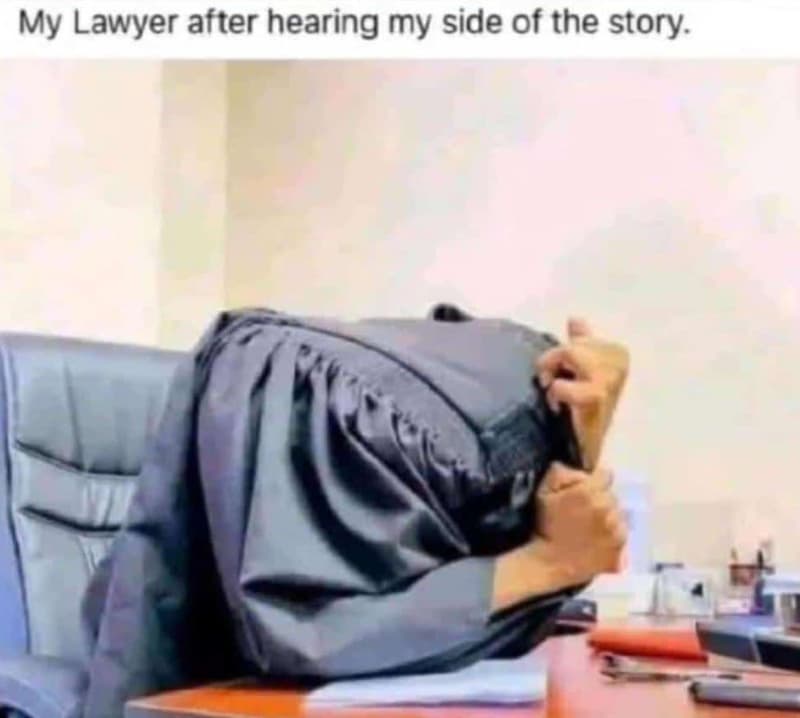 My lawyer after hearing my side of the story.
