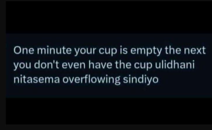 One minute your cup is empty the next you don't even have the cup ulidhani nitas