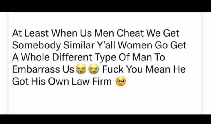 At least when us men cheat we get somebody similar yall women go get a whole dif
