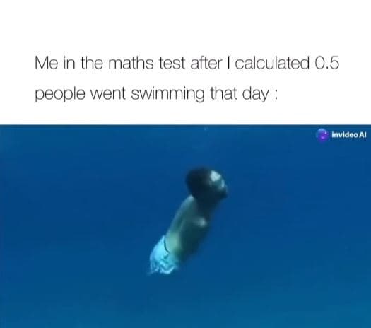 Me in the maths test after calculated 0.5 people went swimming that day invidco