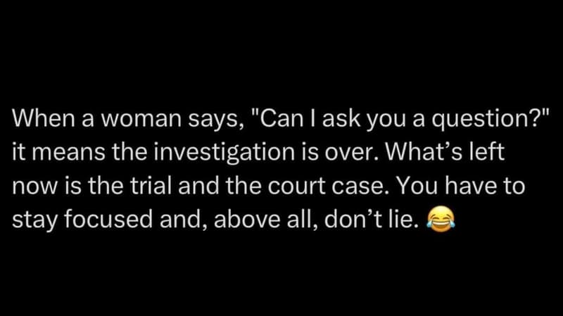 When a woman says, can ask you a question? it means the investigation is over. w