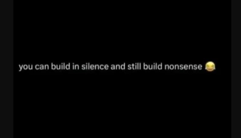 You can build in silence and still build nonsense
