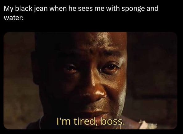 My black jean when he sees me with sponge and water i'm tired boss.