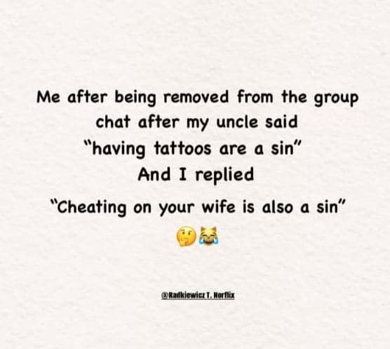 Me after being removed from the group chat after my uncle said 'having tattoos a