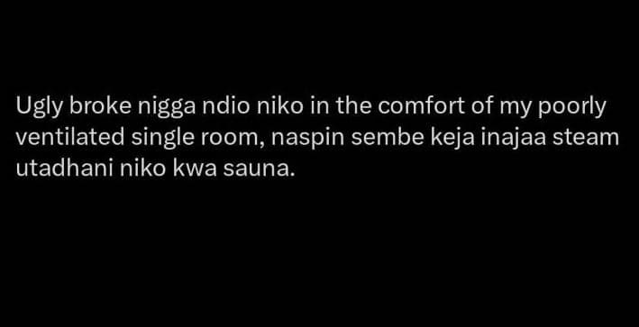 Ugly broke nigga ndio niko in the comfort of my poorly ventilated single room, n