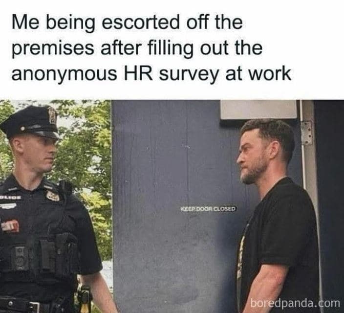 Me being escorted off the premises after filling out the anonymous hr survey at