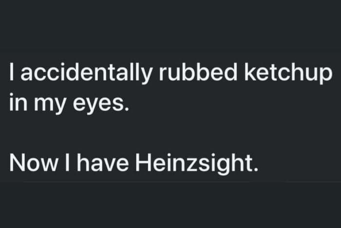 1 accidentally rubbed ketchup in my eyes. now l have heinzsight.