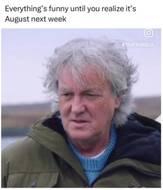 Everything's funny until you realize its august next week 0odsrsold