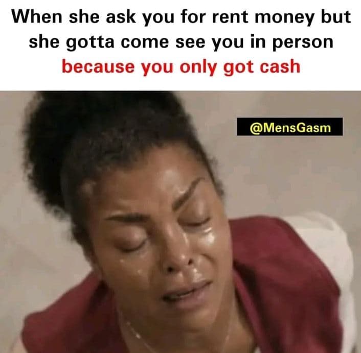 When she ask you for rent money but she gotta come see you in person because you