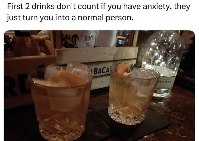 First 2 drinks don't count if you have anxiety they just turn you into a normal