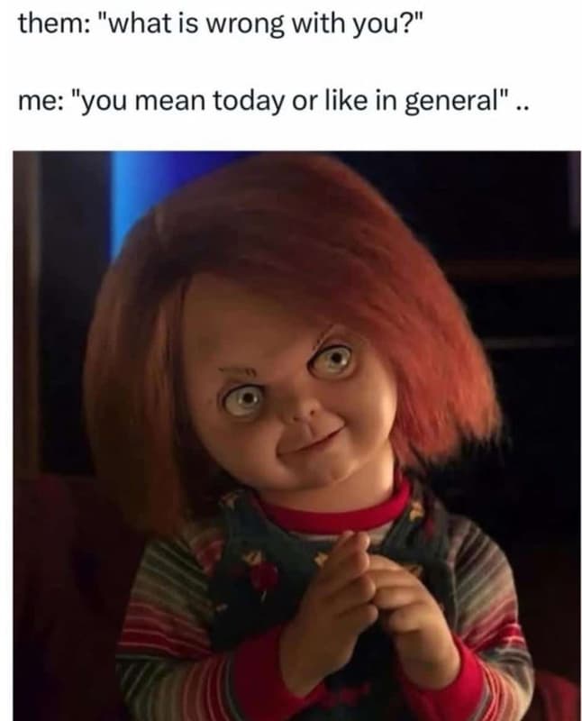 Them what is wrong with you? me 'you mean today or like in general