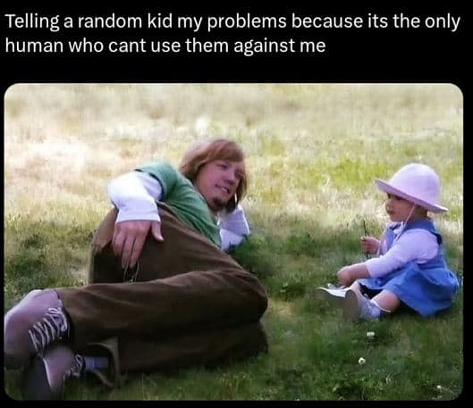 Telling a random kid my problems because its the only human who cant use them ag