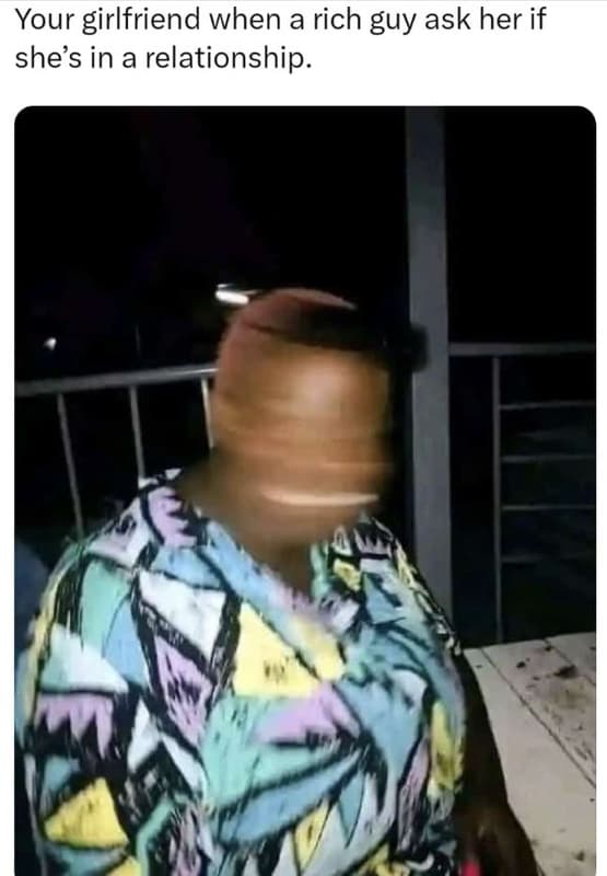 Your girlfriend when a rich guy ask her if she's in a relationship.