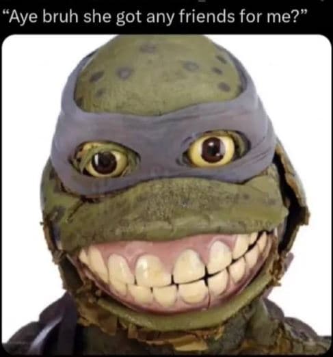 'aye bruh she got any friends for me?