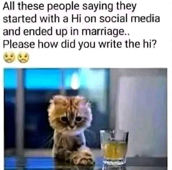 All these people saying they started with a hi on social media and ended up in m