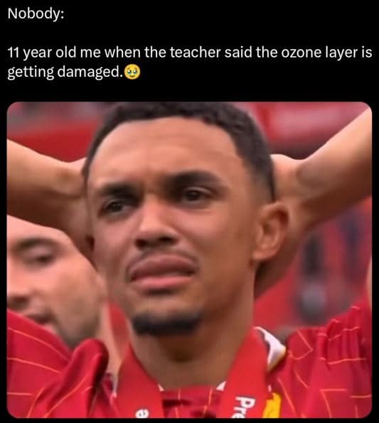 Nobody 11 year old me when the teacher said the ozone layer is getting damaged.
