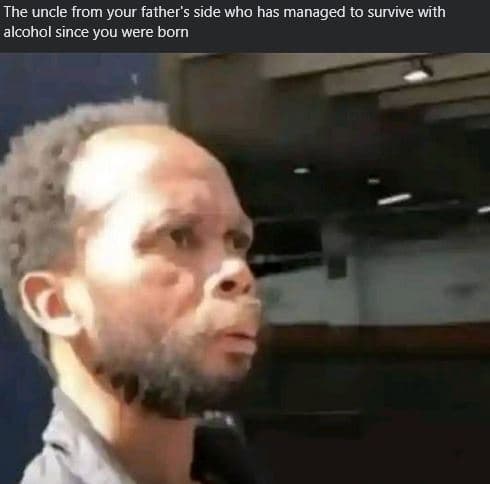 The uncle from your father's side who has managed to survive with alcohol since