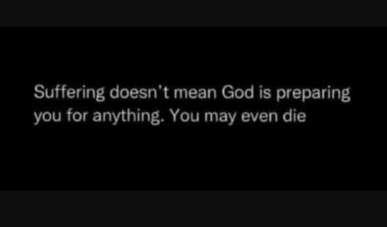 Suffering doesn't mean god is preparing you for anything. you may even die