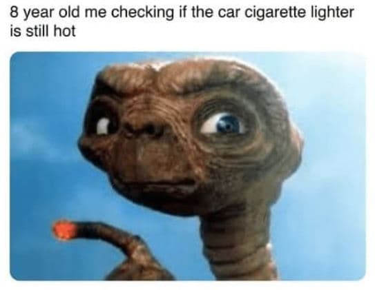 8 year old me checking if the car cigarette lighter is still hot