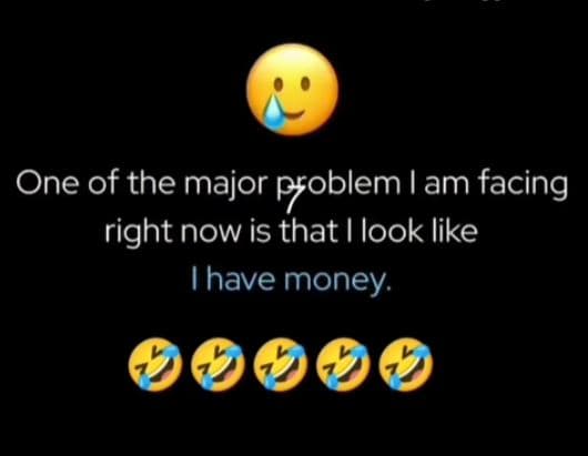 One of the major pfoblem iam facing right now is that i look like have money.