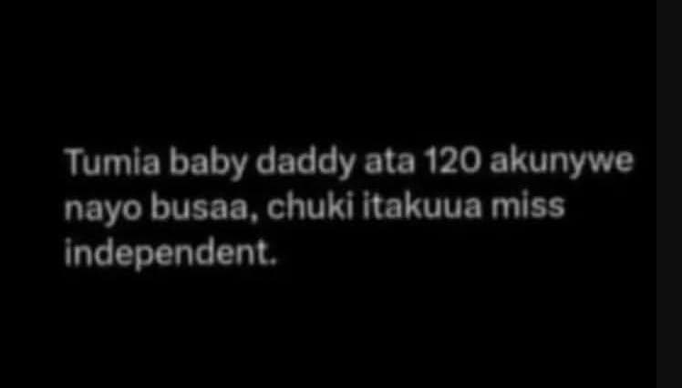 Tumia baby daddy ata 120 akunywe nayo busaa, chuki itakuua miss independent.