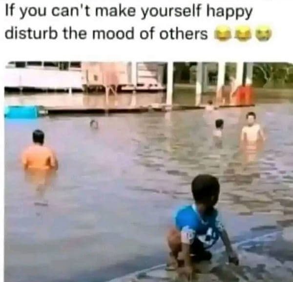 If you can't make yourself happy disturb the mood of others