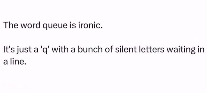 The word queue is ironic. it's just a 'q' with a bunch of silent letters waiting