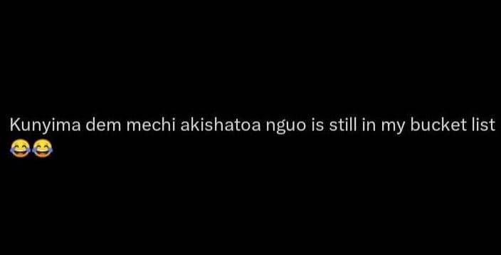 Kunyima dem mechi akishatoa nguo is still in my bucket list