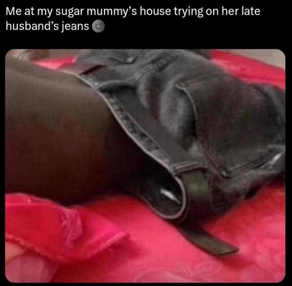 Me at my sugar mummy's house trying on her late husband's jeans