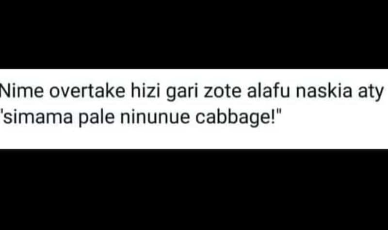 Nime overtake hizi gari zote alafu naskia aty 'simama pale ninunue cabbagel'