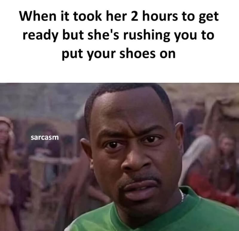 When it took her 2 hours to get ready but she's rushing you to put your shoes on