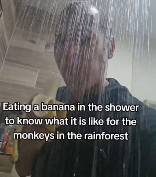 Eating abanana in the shower to know what it is like for the monkeys in the rain
