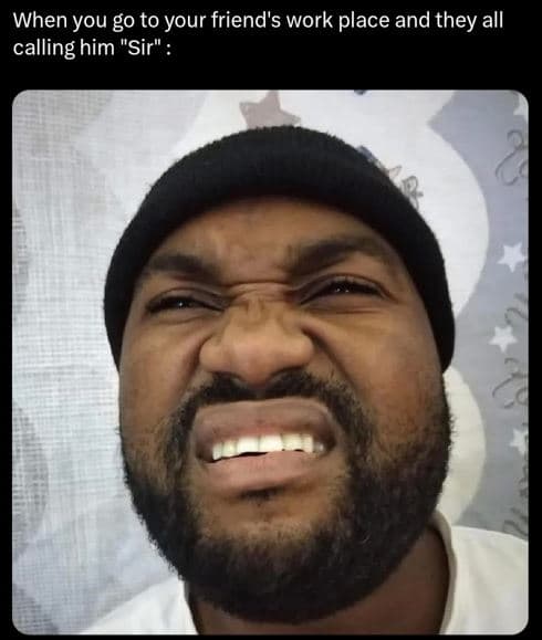 When you go to your friend's work place and they all calling him sir
