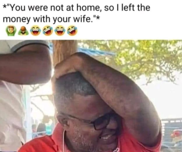 You were not at home, so left the money with your wife
