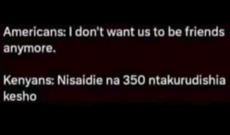 Americans don' want us 0 be friends anymore. kenyans nisaidie na 350 ntakurudish