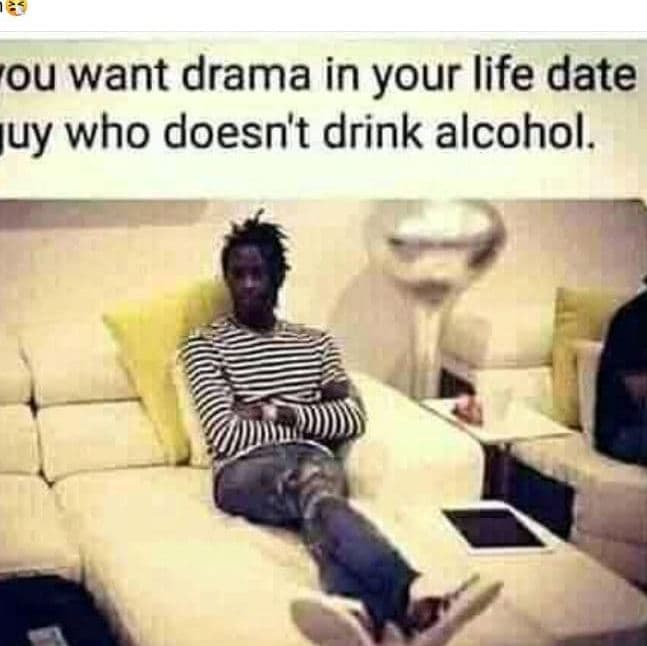 Ou want drama in your life date uy who doesn't drink alcohol.