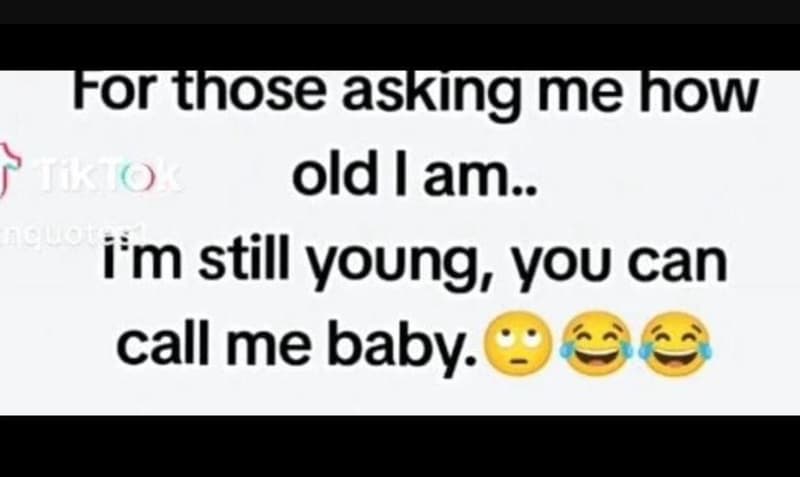 Forthoseasking mehhow 9ino old l am.. aga i'm still young you can call me baby
