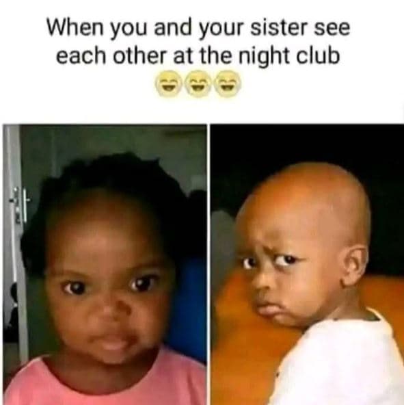 When you and your sister see each other at the night club