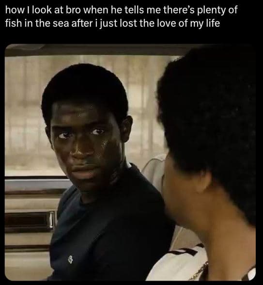 How ilook at bro when he tells me theres plenty of fish in the sea after i just