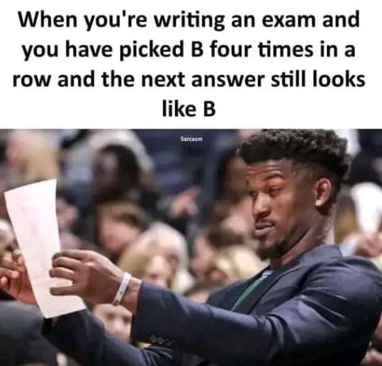 When you're writing an exam and you have picked b four times in a row and the ne