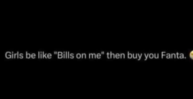 Girls be like bills on me' then buy you fanta.