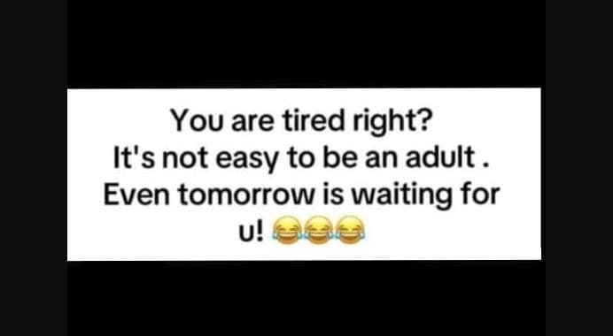 You are tired right? it's not easy to be an adult even tomorrow is waiting for u
