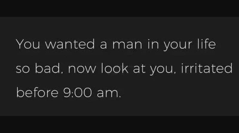 You wanted a man in your life so bad now look at you, irritated before 9.00 am.