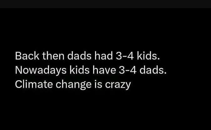 Back then dads had 34 kids. nowadays kids have 34 dads. climate change is crazy
