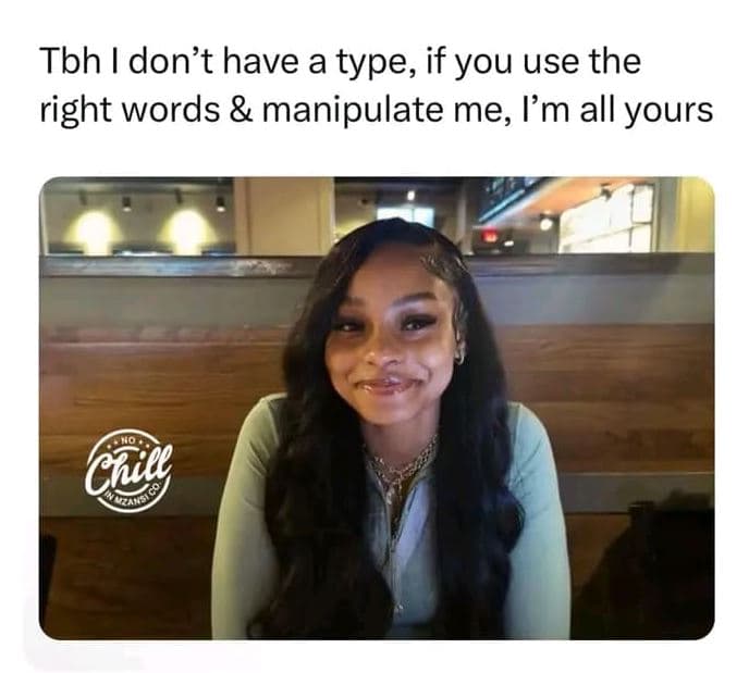 Tbh i don't have a type, if you use the right words manipulate me lm all yours c