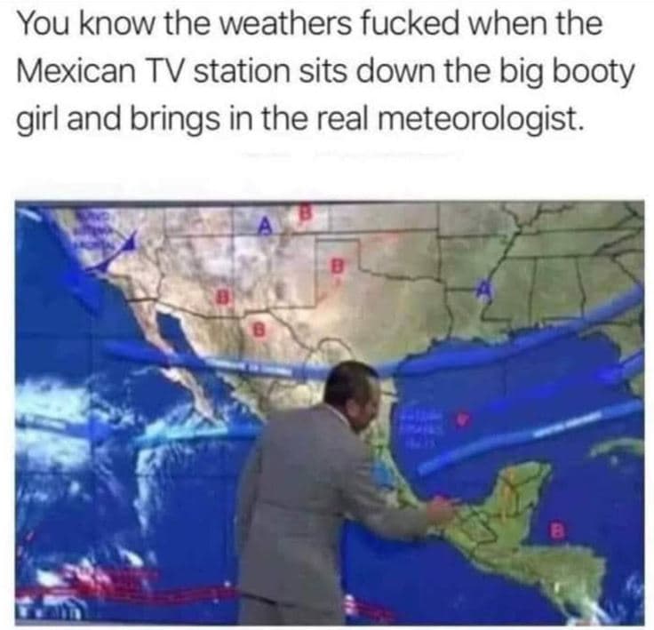 You know the weathers fucked when the mexican tv station sits down the big booty