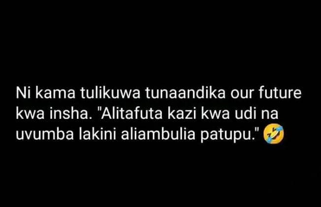 Ni kama tulikuwa tunaandika our future kwa insha. alitafuta kazi kwa udi na uvum