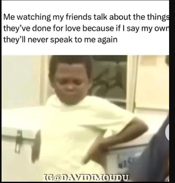 Me watching my friends talk about the things they've done for love because if sa