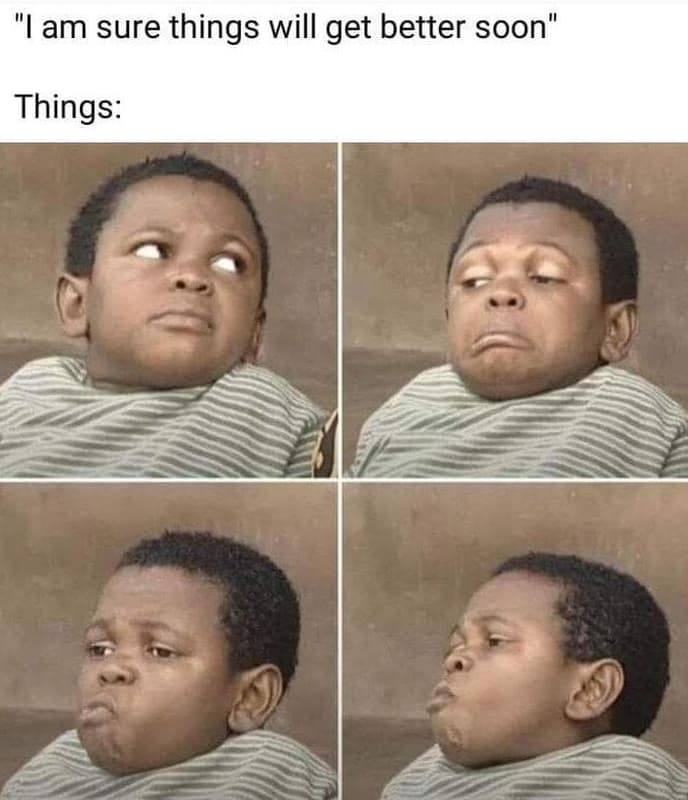 Iam sure things will get better soon things